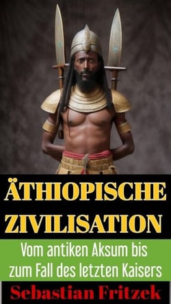 Äthiopische Zivilisation. Vom antiken Aksum bis zum Fall des letzten Kaisers