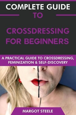 Complete Guide to Crossdressing for Beginners: A Practical Guide to Crossdressing, Feminization &amp; Self-Discovery.