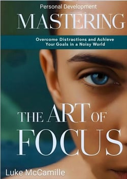 Mastering The Art Of Focus: Overcome Distractions and Achieve Your Goals In a Noisy World