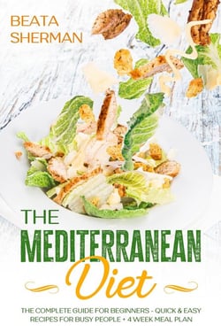 The Mediterranean Diet: The Complete Guide for Beginners - Quick &amp; Easy Recipes for Busy People + 4 Week Meal Plan