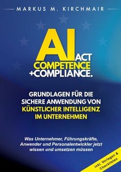 AI Act Competence + Compliance - Grundlagen für die sichere Anwendung von Künstlicher Intelligenz im Unternehmen - Was Unternehmer, Führungskräfte, Anwender und Personalentwickler jetzt wissen und umsetzen müssen