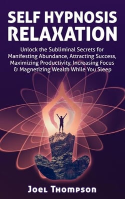 Self Hypnosis Relaxation: Unlock the Subliminal Secrets for Manifesting Abundance, Attracting Success, Maximizing Productivity, Increasing Focus &amp; Magnetizing Wealth While you Sleep