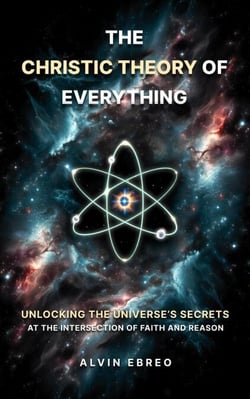 The Christic Theory of Everything: Unlocking The Universe's Secrets at The Intersection of Faith and Reason - The Christic Theory Series, #1