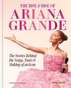 The Rise and Rise of Ariana Grande - The Stories Behind the Songs, Tours and Making of an Icon