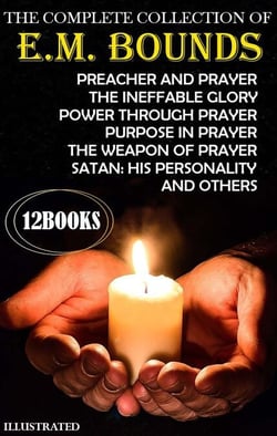 The Complete Collection of E. M. Bounds (12 Books). Illustrated - Preacher and Prayer, The Ineffable Glory, Power Through Prayer, Purpose in Prayer, The Weapon of Prayer, Satan: His Personality and others