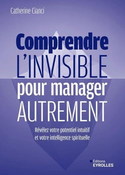 Comprendre l'invisible pour manager autrement - Révélez votre potentiel intuitif et votre intelligence spirituelle