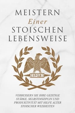 Meistern Einer Stoiker Lebensweise: Verbessern Sie Ihre geistige Stärke, Selbstdisziplin und Produktivität mit Hilfe alter stoischer Weisheiten