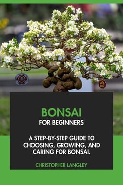 Bonsai for Beginners: A Step-By-Step Guide to Choosing, Growing &amp; Caring for Bonsai