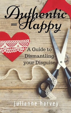 Authentic=Happy: A Guide to Dismantling Your Disguise