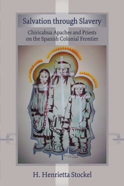 Salvation Through Slavery - Chiricahua Apaches and Priests on the Spanish Colonial Frontier