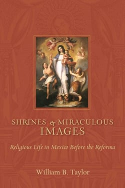 Shrines and Miraculous Images - Religious Life in Mexico Before the Reforma
