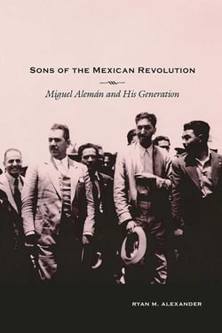 Sons of the Mexican Revolution - Miguel Alemán and His Generation