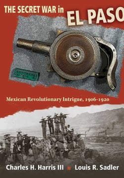 The Secret War in El Paso - Mexican Revolutionary Intrigue, 1906-1920