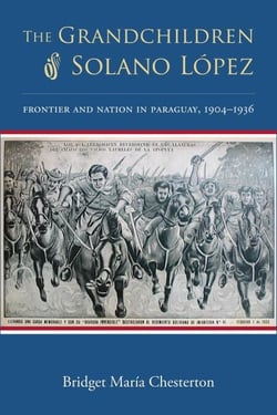 The Grandchildren of Solano López - Frontier and Nation in Paraguay, 1904–1936