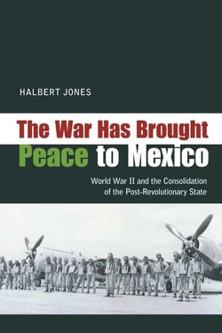 The War Has Brought Peace to Mexico - World War II and the Consolidation of the Post-Revolutionary State