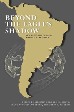 Beyond the Eagle's Shadow - New Histories of Latin America's Cold War