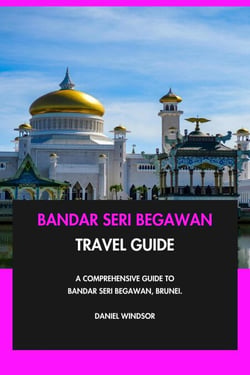 Bandar Seri Begawan Travel Guide: A Comprehensive Guide to Bandar Seri Begawan, Brunei.