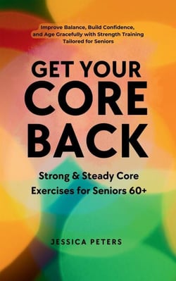 Get Your Core Back, Strong and Steady Core Exercises for Seniors 60+:  Improve Balance, Build Confidence, and Age Gracefully with Strength Training Tailored for Seniors