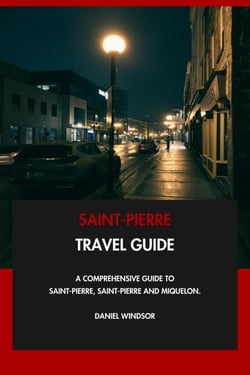 Saint-Pierre Travel Guide: A Comprehensive Guide to Saint-Pierre, Saint-Pierre and Miquelon.