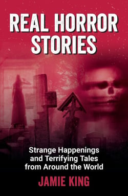 Real Horror Stories - Strange Happenings and Terrifying Tales from Around the World
