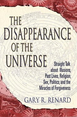 The Disappearance of the Universe - Straight Talk about Illusions, Past Lives, Religion, Sex, Politics, and the Miracles of Forgiveness