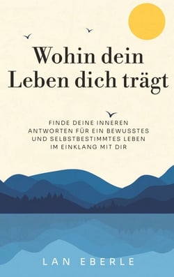 Wohin dein Leben dich trägt - Finde deine inneren Antworten für ein bewusstes und selbstbestimmtes Leben im Einklang mit dir