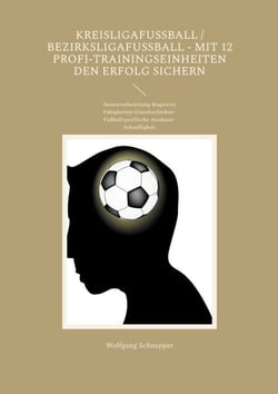 Kreisligafußball / Bezirksligafußball - Mit 12 Profi-Trainingseinheiten den Erfolg sichern - Saisonvorbereitung-Kognitive Fähigkeiten-Grundtechniken-Fußballspezifische Ausdauer-Schnelligkeit