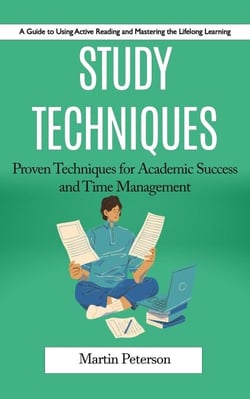 Study Techniques: A Guide to Using Active Reading and Mastering the Lifelong Learning (Proven Techniques for Academic Success and Time Management)