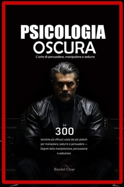 Psicologia Oscura: L’arte di persuadere, manipolare e sedurre - Le 300 tecniche più efficaci usate dai più potenti per manipolare, sedurre e persuadere