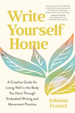 Write Yourself Home - A Creative Guide for Living Well in the Body You Have Through Embodied Writing and Movement Practice
