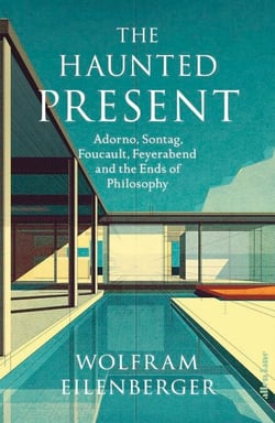 The Haunted Present - Adorno, Sontag, Foucault, Feyerabend and the Ends of Philosophy