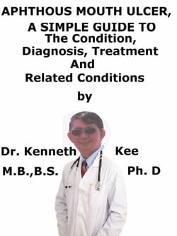 Aphthous Mouth Ulcers,  A  Simple  Guide  To  The Condition, Diagnosis, Treatment  And  Related Conditions
