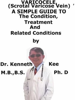 Varicocele, (Scrotal Varicose Vein)  A  Simple  Guide  To  The Condition, Diagnosis, Treatment  And  Related Conditions