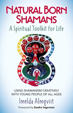 Natural Born Shamans - A Spiritual Toolkit for Life - Using Shamanism Creatively with Young People of All Ages