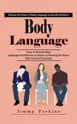 Body Language: Harness the Power of Body Language to Decode Emotions (Learn to Decode Body Language and Become an Expert at Reading the Room With Practical Exercises)