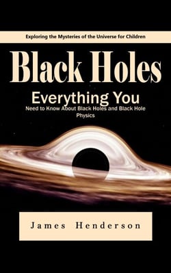Black Holes: Exploring the Mysteries of the Universe for Children (Everything You Need to Know About Black Holes and Black Hole Physics)