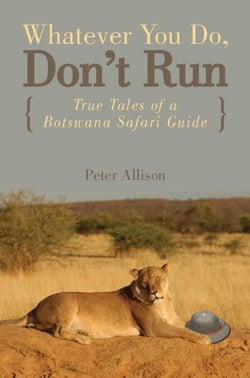 Whatever You Do, Don't Run - True Tales of a Botswana Safari Guide