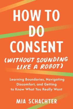 How to Do Consent (without Sounding Like a Robot) - Learning Boundaries, Navigating Discomfort, and Getting to Know What You Really Want