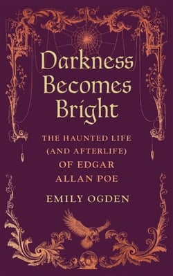 Darkness Becomes Bright - The Haunted Life (and Afterlife) of Edgar Allan Poe