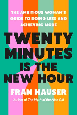 Twenty Minutes Is the New Hour - The Ambitious Woman's Guide to Doing Less and Achieving More