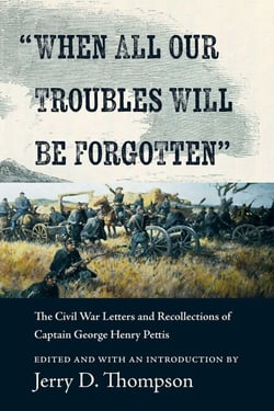"When All Our Troubles Will Be Forgotten" - The Civil War Letters and Recollections of Captain George Henry Pettis
