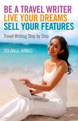 Be a Travel Writer, Live your Dreams, Sell your Features - Travel Writing Step by Step