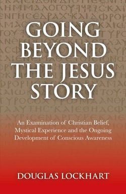 Going Beyond the Jesus Story - An Examination of Christian Belief, Mystical Experience and the Ongoing Development of Conscious Awareness