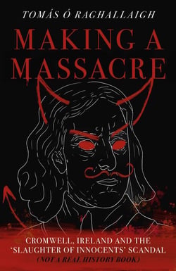 Making a Massacre - Cromwell; Ireland and the Slaughter of Innocents Scandal (Not a Real History Book)