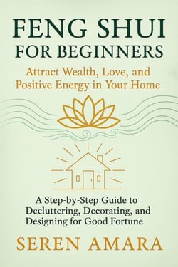 Feng Shui for Beginners: Attract Wealth, Love, and Positive Energy in Your Home   A Step-by-Step Guide to Decluttering, Decorating, and Designing for Good Fortune