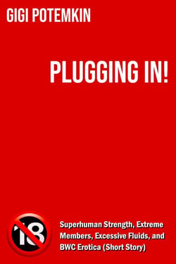 Plugging In! - Superhuman Strength, Extreme Members, Excessive Fluids, and BWC Erotica (Short Story) - Erotic shorts by Gigi Potemkin, #2.9