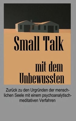 Small Talk mit dem Unbewussten - Zurück zu den Urgründen der menschlichen Seele mit einem psychoanalytisch-meditativen Verfahren