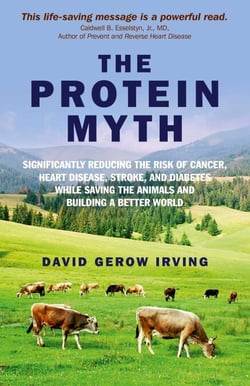 The Protein Myth - Significantly Reducing the Risk of Cancer, Heart Disease, Stoke and Diabetes while Saving the Animals and the Planet