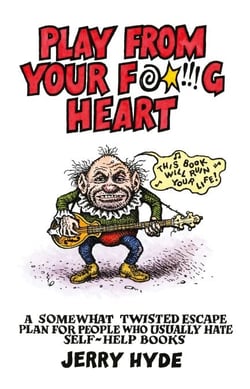 Play From Your Fucking Heart - A Somewhat Twisted Escape Plan for People Who Usually Hate Self-Help Books