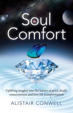 Soul Comfort - Uplifting Insights Into the Nature of Grief, Death, Consciousness and Love for Transformation
